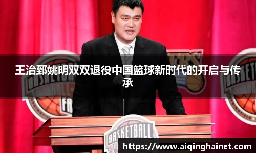 王治郅姚明双双退役中国篮球新时代的开启与传承